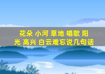 花朵 小河 草地 唱歌 阳光 高兴 白云难忘说几句话